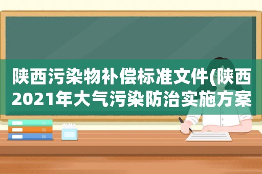 陜西污染物補償標準文件(陜西2021年大氣污染防治實施方案？)