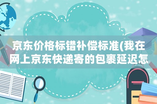 京東價格標錯補償標準(我在網上京東快遞寄的包裹延遲怎么賠償)