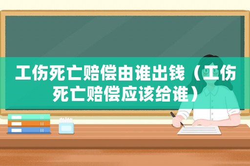 工傷死亡賠償由誰出錢（工傷死亡賠償應該給誰）