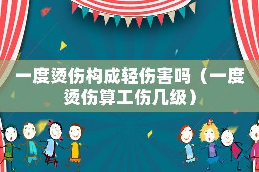 一度燙傷構成輕傷害嗎（一度燙傷算工傷幾級）