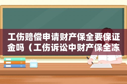 工傷賠償申請財產保全要保證金嗎（工傷訴訟中財產保全凍結申請書）