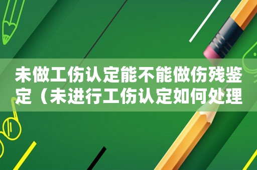 未做工傷認定能不能做傷殘鑒定（未進行工傷認定如何處理）