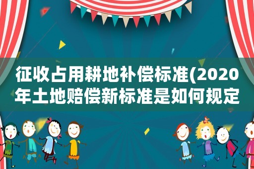 征收占用耕地補償標準(2020年土地賠償新標準是如何規定的)