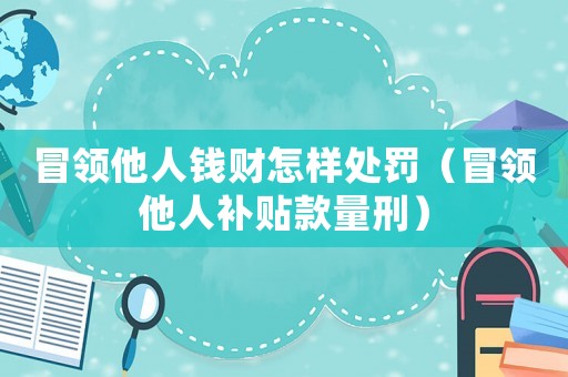 冒領他人錢財怎樣處罰（冒領他人補貼款量刑）