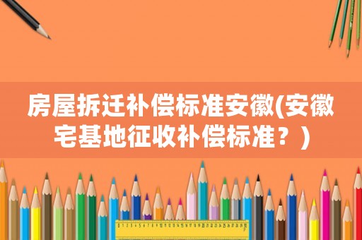 房屋拆遷補(bǔ)償標(biāo)準(zhǔn)安徽(安徽宅基地征收補(bǔ)償標(biāo)準(zhǔn)？)