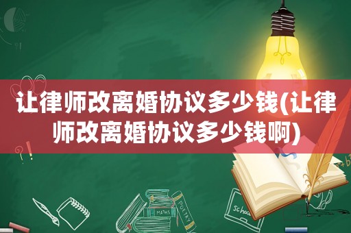 讓律師改離婚協(xié)議多少錢(qián)(讓律師改離婚協(xié)議多少錢(qián)啊)