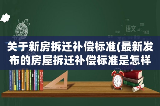 關(guān)于新房拆遷補償標準(最新發(fā)布的房屋拆遷補償標準是怎樣的？)