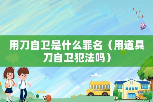用刀自衛是什么罪名（用道具刀自衛犯法嗎）