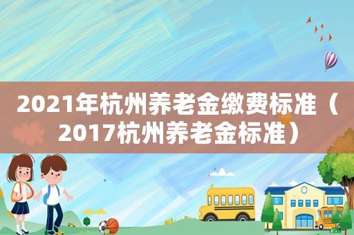 2021年杭州養老金繳費標準（2017杭州養老金標準）