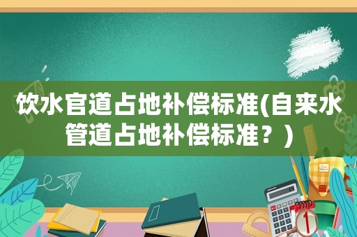 飲水官道占地補償標準(自來水管道占地補償標準？)
