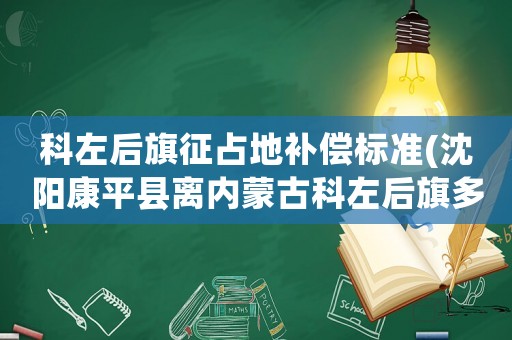 科左后旗征占地補償標準(沈陽康平縣離內蒙古科左后旗多少里？)