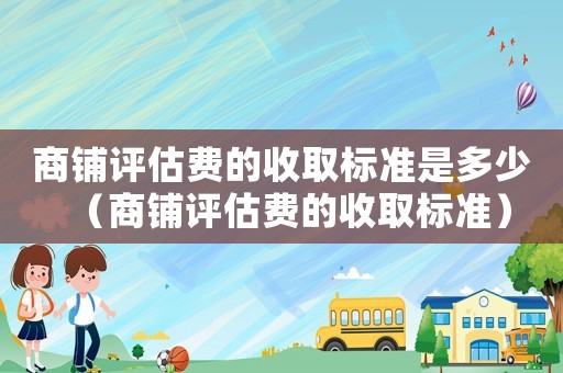商鋪評估費的收取標準是多少（商鋪評估費的收取標準）