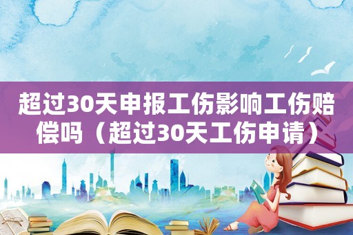超過30天申報工傷影響工傷賠償嗎（超過30天工傷申請）