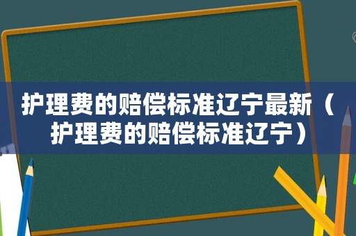 護理費的賠償標(biāo)準(zhǔn)遼寧最新（護理費的賠償標(biāo)準(zhǔn)遼寧）