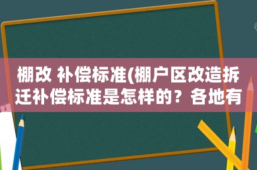 棚改 補償標準(棚戶區改造拆遷補償標準是怎樣的？各地有什么不同？)