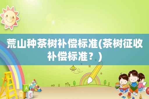 荒山種茶樹補償標準(茶樹征收補償標準？)