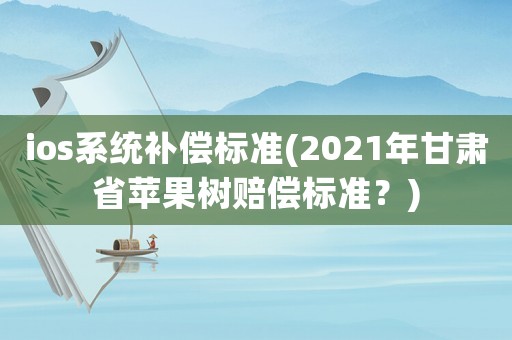 ios系統補償標準(2021年甘肅省蘋果樹賠償標準？)