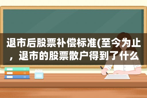 退市后股票補償標準(至今為止，退市的股票散戶得到了什么賠償？)