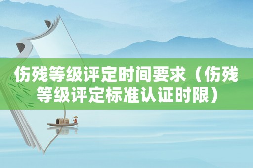 傷殘等級評定時間要求（傷殘等級評定標(biāo)準(zhǔn)認(rèn)證時限）