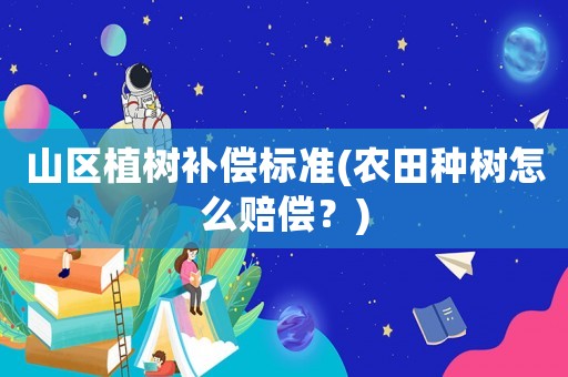 山區植樹補償標準(農田種樹怎么賠償？)