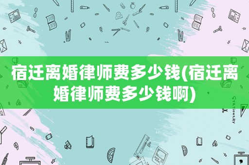 宿遷離婚律師費多少錢(宿遷離婚律師費多少錢啊)