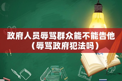 政府人員辱罵群眾能不能告他（辱罵政府犯法嗎）