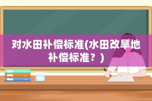 對水田補償標(biāo)準(水田改旱地補償標(biāo)準？)