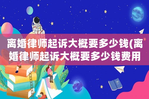 離婚律師起訴大概要多少錢(離婚律師起訴大概要多少錢費用)