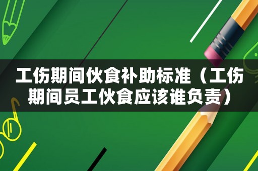 工傷期間伙食補助標準（工傷期間員工伙食應該誰負責）