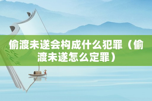 偷渡未遂會(huì)構(gòu)成什么犯罪（偷渡未遂怎么定罪）