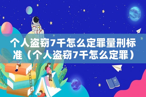 個人盜竊7千怎么定罪量刑標準（個人盜竊7千怎么定罪）