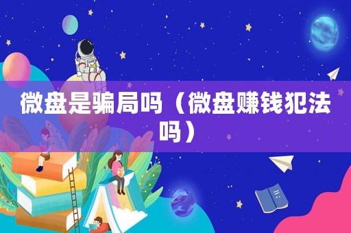 微盤是騙局嗎（微盤賺錢犯法嗎）
