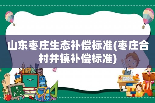 山東棗莊生態(tài)補(bǔ)償標(biāo)準(zhǔn)(棗莊合村并鎮(zhèn)補(bǔ)償標(biāo)準(zhǔn))
