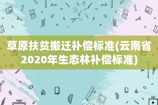 草原扶貧搬遷補(bǔ)償標(biāo)準(zhǔn)(云南省2020年生態(tài)林補(bǔ)償標(biāo)準(zhǔn))