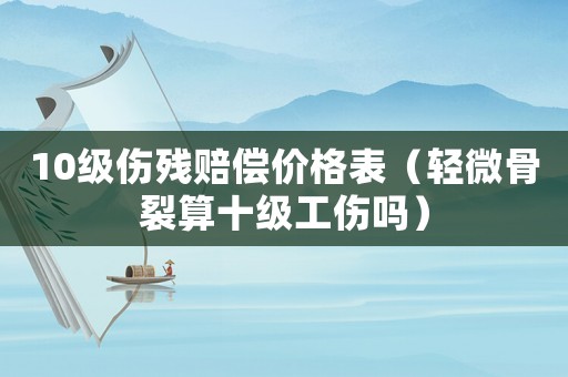 10級傷殘賠償價格表（輕微骨裂算十級工傷嗎）