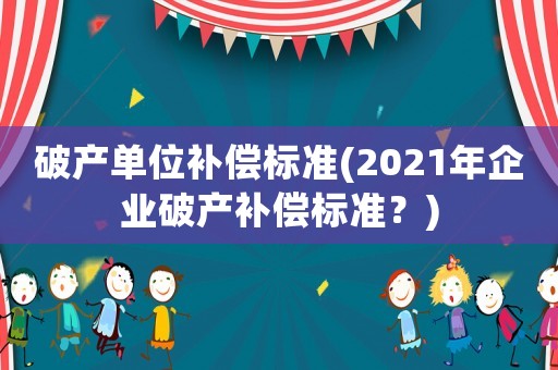 破產單位補償標準(2021年企業破產補償標準？)