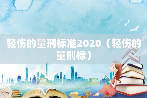 輕傷的量刑標準2020（輕傷的量刑標）