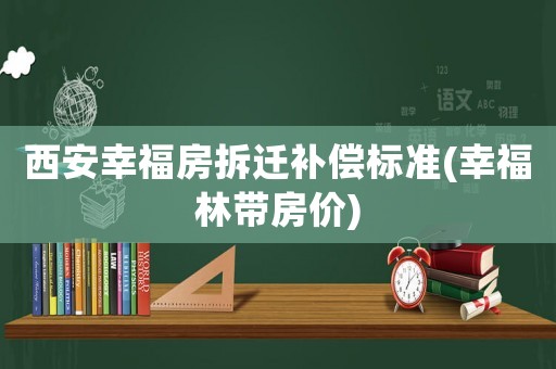 西安幸福房拆遷補償標準(幸福林帶房價)