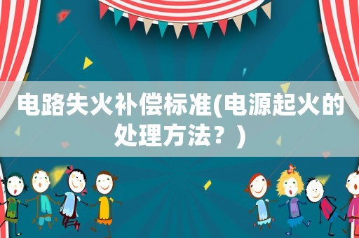 電路失火補(bǔ)償標(biāo)準(zhǔn)(電源起火的處理方法？)