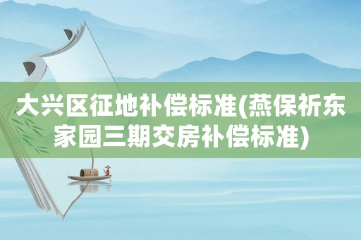 大興區(qū)征地補償標準(燕保祈東家園三期交房補償標準)