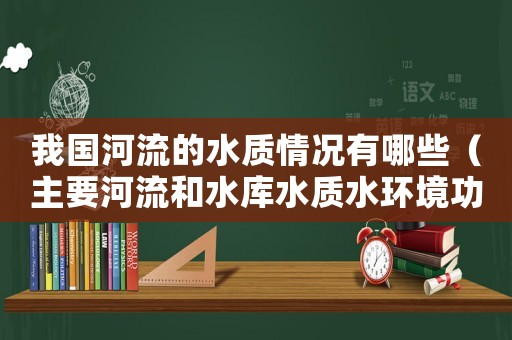 我國河流的水質(zhì)情況有哪些（主要河流和水庫水質(zhì)水環(huán)境功能區(qū)劃水質(zhì)標準）