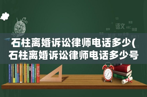 石柱離婚訴訟律師電話多少(石柱離婚訴訟律師電話多少號(hào)碼)