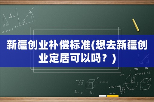 新疆創業補償標準(想去新疆創業定居可以嗎？)
