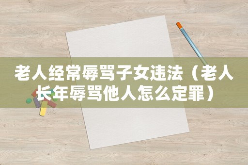 老人經常辱罵子女違法（老人長年辱罵他人怎么定罪）