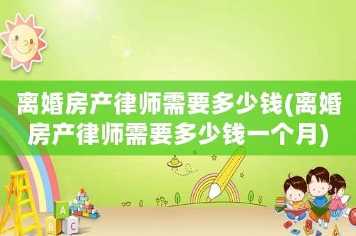 離婚房產(chǎn)律師需要多少錢(離婚房產(chǎn)律師需要多少錢一個月)