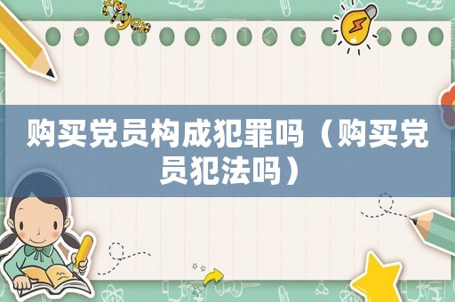 購(gòu)買黨員構(gòu)成犯罪嗎（購(gòu)買黨員犯法嗎）