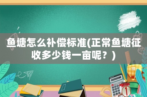 魚塘怎么補償標準(正常魚塘征收多少錢一畝呢？)
