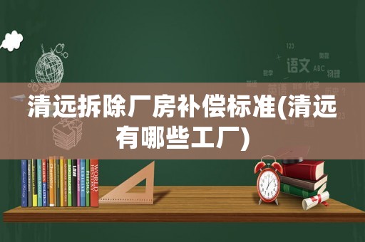 清遠(yuǎn)拆除廠房補(bǔ)償標(biāo)準(zhǔn)(清遠(yuǎn)有哪些工廠)