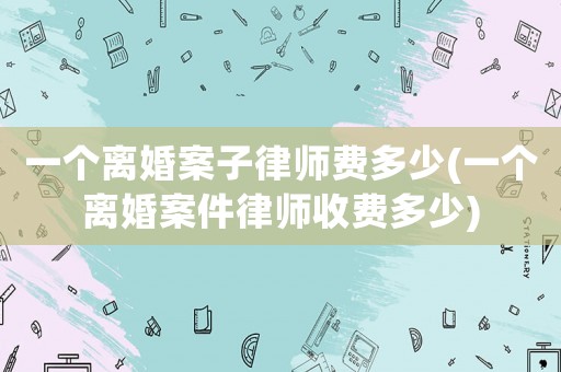 一個離婚案子律師費多少(一個離婚案件律師收費多少)