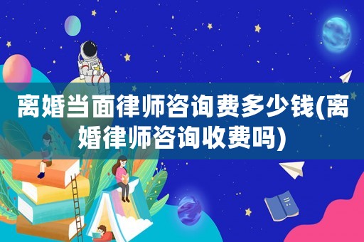 離婚當面律師咨詢費多少錢(離婚律師咨詢收費嗎)